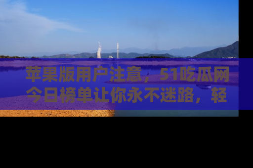 苹果版用户注意,51吃瓜网今日榜单让你永不迷路,轻松吃瓜!