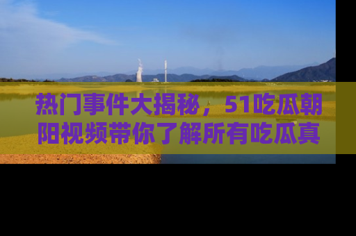 热门事件大揭秘,51吃瓜朝阳视频带你了解所有吃瓜真相