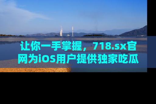 让你一手掌握,718.sx官网为iOS用户提供独家吃瓜内容!