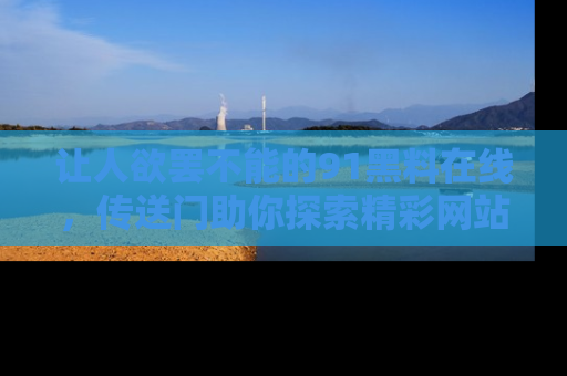 让人欲罢不能的91黑料在线,传送门助你探索精彩网站内幕!
