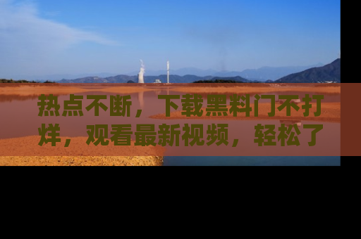 热点不断,下载黑料门不打烊,观看最新视频,轻松了解娱乐八卦!