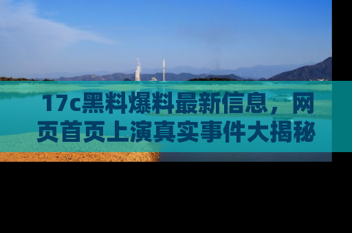 17c黑料爆料最新信息，网页首页上演真实事件大揭秘