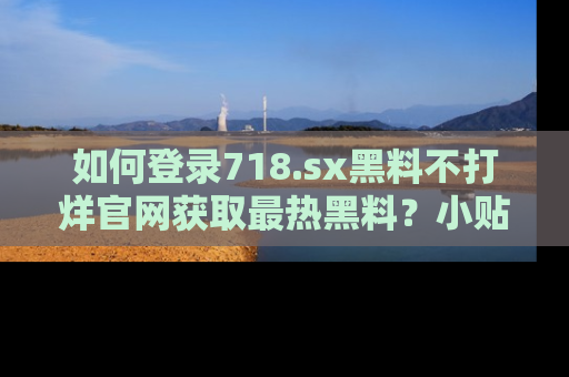如何登录718.sx黑料不打烊官网获取最热黑料？小贴士带你快速上手！