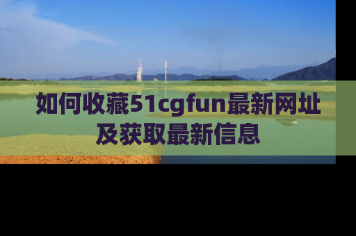 如何收藏51cgfun最新网址及获取最新信息