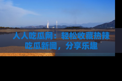 人人吃瓜网:轻松收藏热辣吃瓜新闻,分享乐趣
