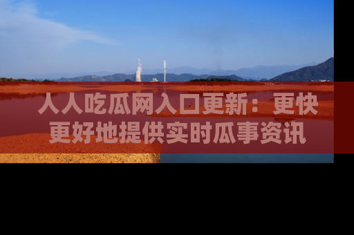 人人吃瓜网入口更新:更快更好地提供实时瓜事资讯