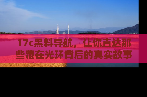 17c黑料导航，让你直达那些藏在光环背后的真实故事