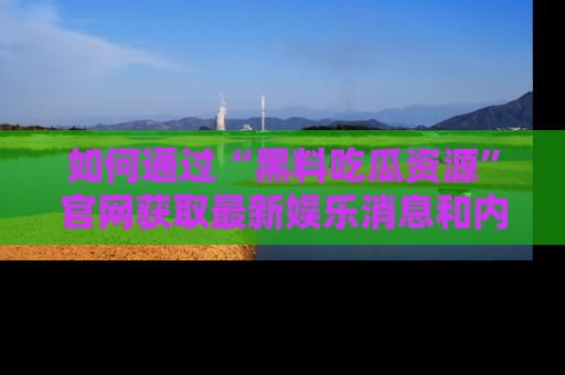 如何通过“黑料吃瓜资源”官网获取最新娱乐消息和内幕爆料