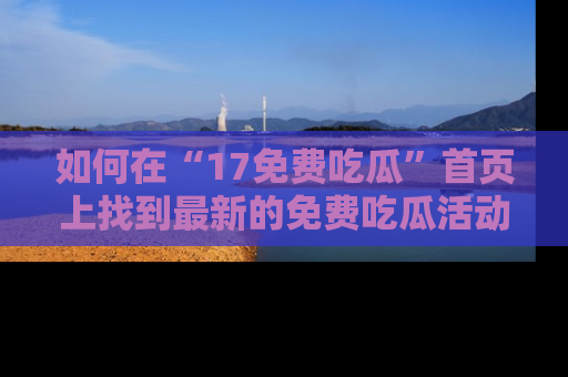 如何在“17免费吃瓜”首页上找到最新的免费吃瓜活动和动态