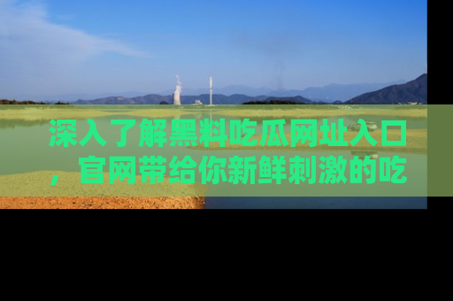 深入了解黑料吃瓜网址入口,官网带给你新鲜刺激的吃瓜体验!