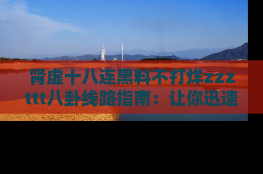 肾虚十八连黑料不打烊zzzttt八卦线路指南:让你迅速掌握热点事件脉络
