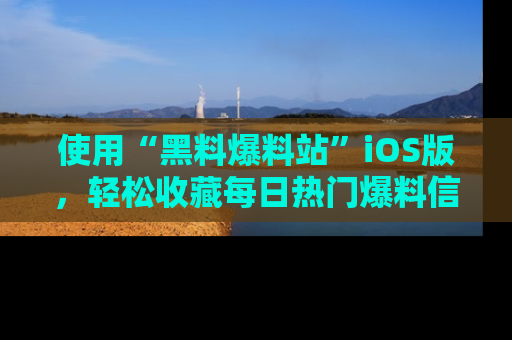 使用“黑料爆料站”iOS版,轻松收藏每日热门爆料信息!