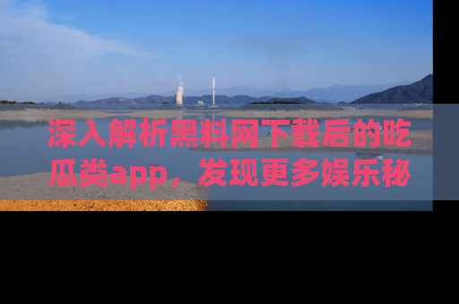 深入解析黑料网下载后的吃瓜类app,发现更多娱乐秘密