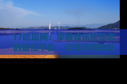 17吃瓜网：掌握娱乐圈动态的最佳平台，记得访问网址获取新鲜资讯！