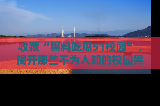 收藏“黑料吃瓜51校园”,揭开那些不为人知的校园黑幕!