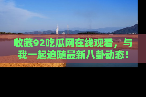 收藏92吃瓜网在线观看,与我一起追随最新八卦动态!