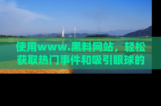 使用www.黑料网站,轻松获取热门事件和吸引眼球的黑料