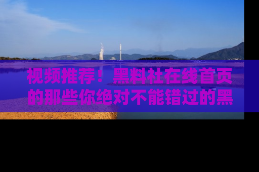 视频推荐!黑料社在线首页的那些你绝对不能错过的黑料