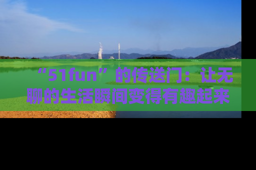 “51fun”的传送门:让无聊的生活瞬间变得有趣起来!