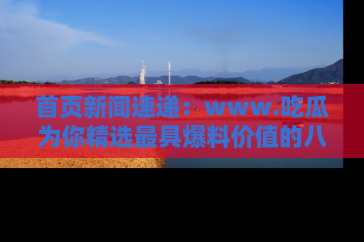 首页新闻速递:www.吃瓜为你精选最具爆料价值的八卦和趣闻!