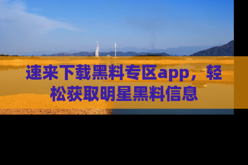 速来下载黑料专区app,轻松获取明星黑料信息