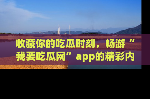 收藏你的吃瓜时刻，畅游“我要吃瓜网”app的精彩内容