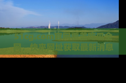 51cg.com官网覆盖吃瓜全网，快来网址获取最新消息与链接！