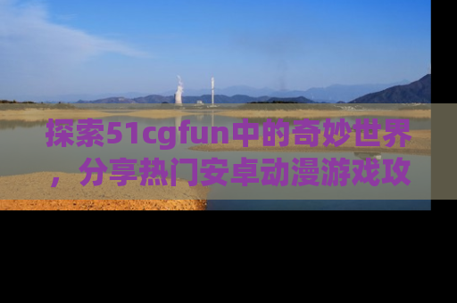 探索51cgfun中的奇妙世界,分享热门安卓动漫游戏攻略!