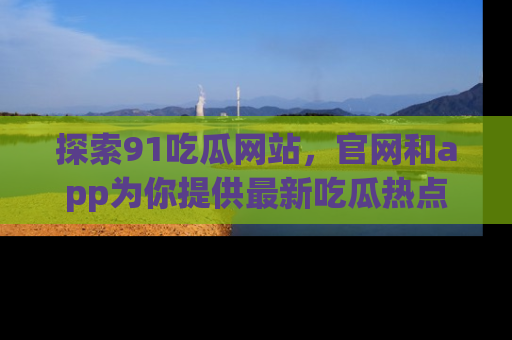 探索91吃瓜网站,官网和app为你提供最新吃瓜热点