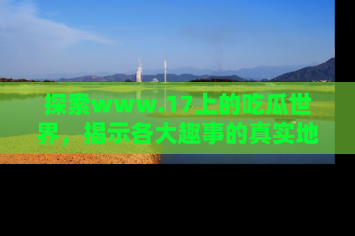 探索www.17上的吃瓜世界,揭示各大趣事的真实地址