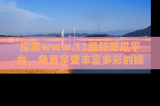 探索www.17最新吃瓜平台,免费享受丰富多彩的娱乐体验!
