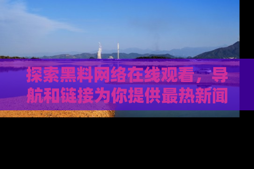 探索黑料网络在线观看,导航和链接为你提供最热新闻!