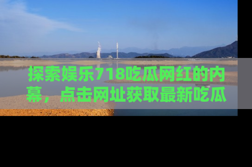 探索娱乐718吃瓜网红的内幕,点击网址获取最新吃瓜资讯。