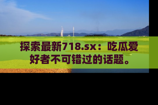 探索最新718.sx:吃瓜爱好者不可错过的话题。