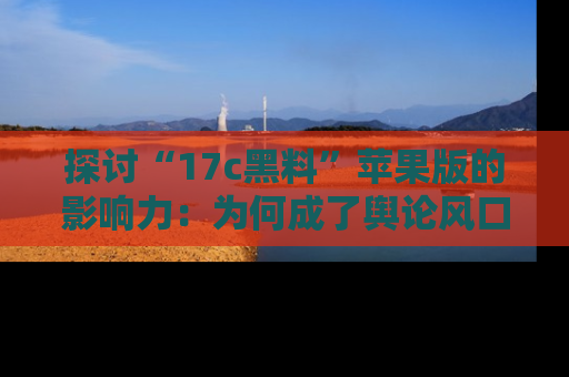 探讨“17c黑料”苹果版的影响力:为何成了舆论风口?