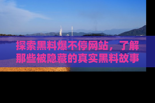 探索黑料爆不停网站,了解那些被隐藏的真实黑料故事