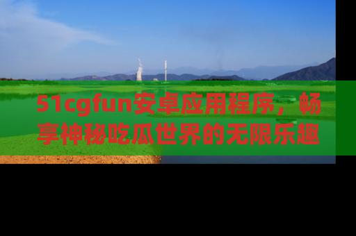 51cgfun安卓应用程序，畅享神秘吃瓜世界的无限乐趣！