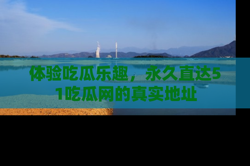 体验吃瓜乐趣,永久直达51吃瓜网的真实地址