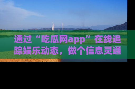 通过“吃瓜网app”在线追踪娱乐动态,做个信息灵通的吃瓜群众!