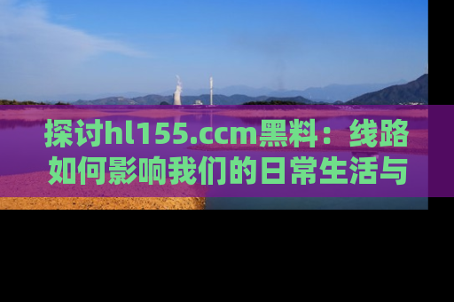 探讨hl155.ccm黑料:线路如何影响我们的日常生活与娱乐选择?