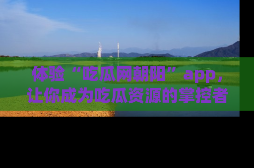 体验“吃瓜网朝阳”app,让你成为吃瓜资源的掌控者,独家资讯尽在掌握!