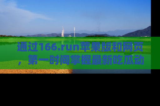 通过166.run苹果版和网页,第一时间掌握最新吃瓜动态!