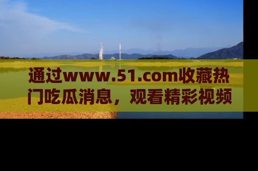 通过www.51.com收藏热门吃瓜消息,观看精彩视频与段子!