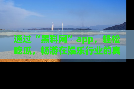 通过“黑料网”app,轻松吃瓜,畅游在娱乐行业的真实世界!