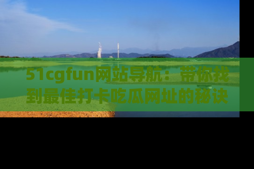 51cgfun网站导航：带你找到最佳打卡吃瓜网址的秘诀