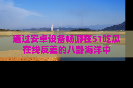 通过安卓设备畅游在51吃瓜在线反差的八卦海洋中