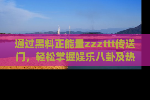 通过黑料正能量zzzttt传送门,轻松掌握娱乐八卦及热辣链接,不妨试试我们的app吧!