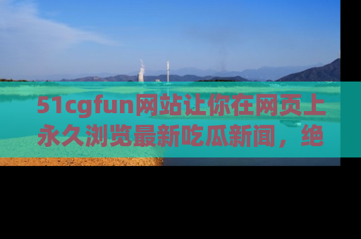 51cgfun网站让你在网页上永久浏览最新吃瓜新闻，绝不错过任何热点！