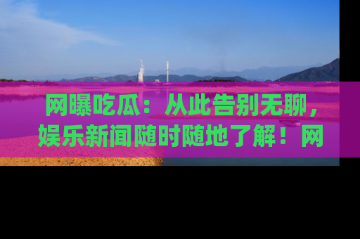网曝吃瓜:从此告别无聊,娱乐新闻随时随地了解!网址:www.wangbaoegua.com