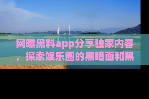 网曝黑料app分享独家内容，探索娱乐圈的黑暗面和黑料